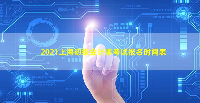 2021上海初级会计师考试报名时间表