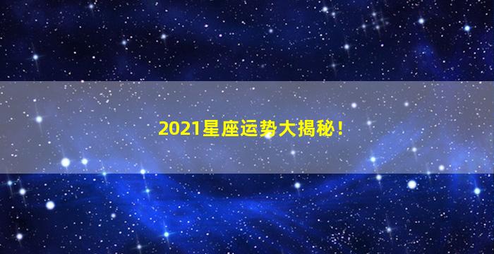 2021星座运势大揭秘！