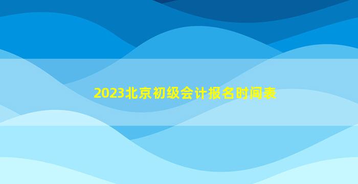 2023北京初级会计报名时间表
