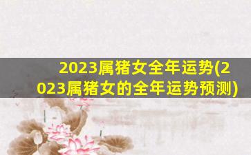 2023属猪女全年运势(2023属猪女的全年运势预测)