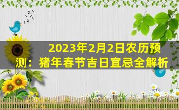 2023年2月2日农历预测：猪年春节吉日宜忌全解析