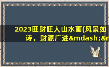 2023旺财旺人山水画(风景如诗，财源广进——2023山水画展)