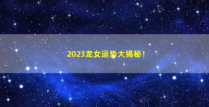 2023龙女运势大揭秘！
